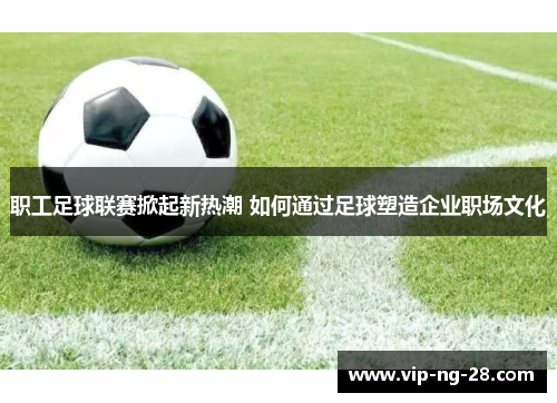 职工足球联赛掀起新热潮 如何通过足球塑造企业职场文化