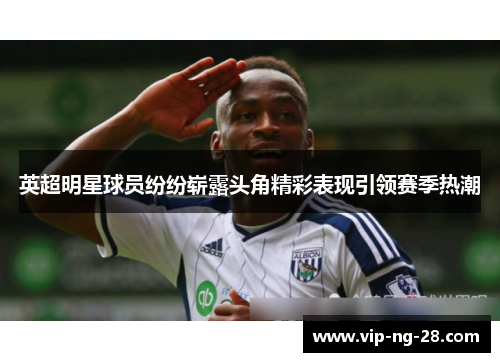 英超明星球员纷纷崭露头角精彩表现引领赛季热潮