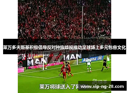 莱万多夫斯基积极倡导反对种族歧视推动足球场上多元包容文化