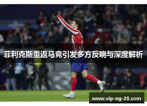 菲利克斯重返马竞引发多方反响与深度解析