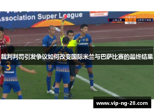 裁判判罚引发争议如何改变国际米兰与巴萨比赛的最终结果