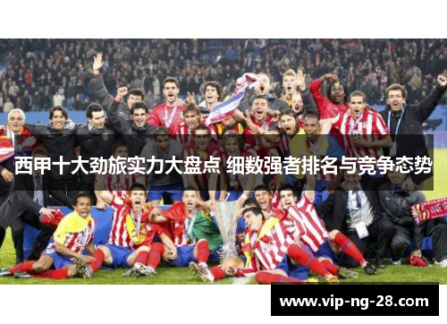 西甲十大劲旅实力大盘点 细数强者排名与竞争态势