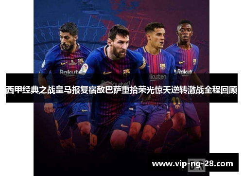 西甲经典之战皇马报复宿敌巴萨重拾荣光惊天逆转激战全程回顾 西甲经典之战皇马报复宿敌巴萨重拾荣光惊天逆转激战全程回顾