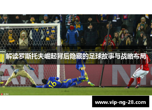 解读罗斯托夫崛起背后隐藏的足球故事与战略布局