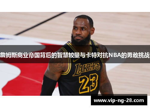 詹姆斯商业帝国背后的智慧较量与卡特对抗NBA的勇敢挑战