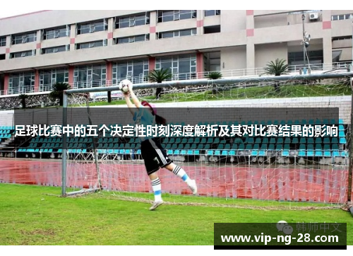足球比赛中的五个决定性时刻深度解析及其对比赛结果的影响
