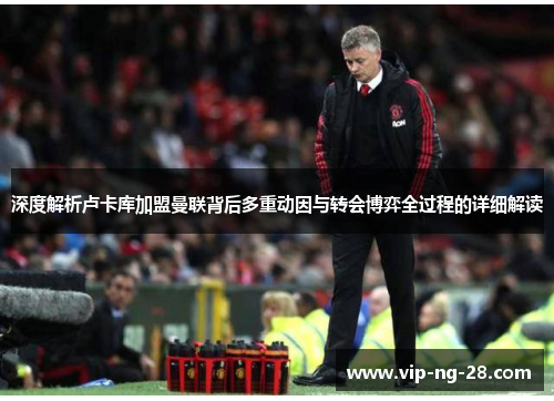 深度解析卢卡库加盟曼联背后多重动因与转会博弈全过程的详细解读