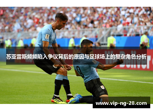 苏亚雷斯频频陷入争议背后的原因与足球场上的复杂角色分析