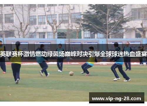 英联赛杯激情燃动绿茵场巅峰对决引爆全球球迷热血盛宴