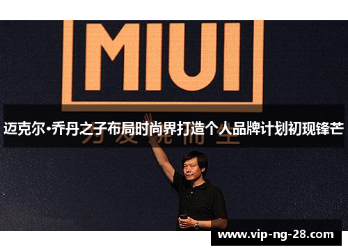 迈克尔·乔丹之子布局时尚界打造个人品牌计划初现锋芒