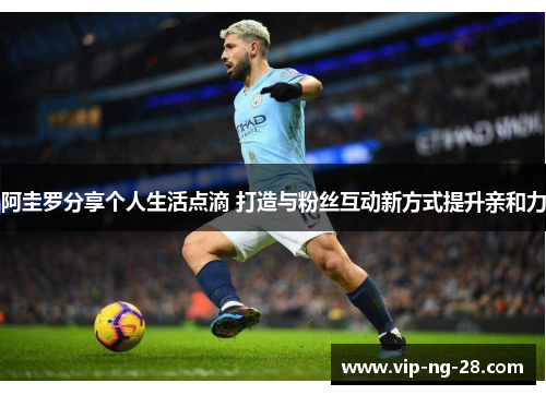 阿圭罗分享个人生活点滴 打造与粉丝互动新方式提升亲和力