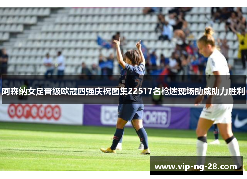 阿森纳女足晋级欧冠四强庆祝图集22517名枪迷现场助威助力胜利