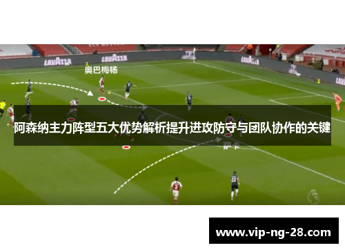 阿森纳主力阵型五大优势解析提升进攻防守与团队协作的关键