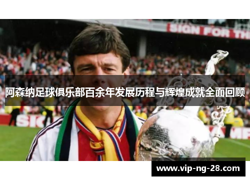 阿森纳足球俱乐部百余年发展历程与辉煌成就全面回顾