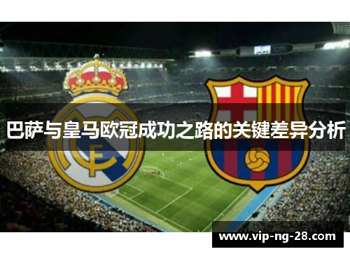 巴萨与皇马欧冠成功之路的关键差异分析