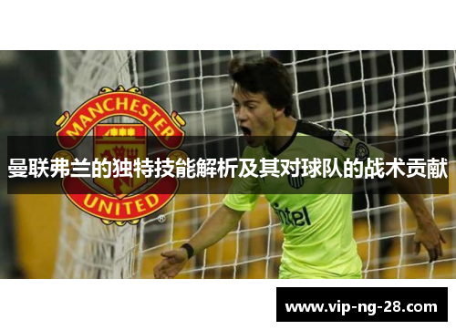 曼联弗兰的独特技能解析及其对球队的战术贡献
