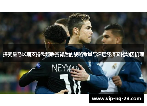 探究皇马长期支持欧超联赛背后的战略考量与深层经济文化动因机理