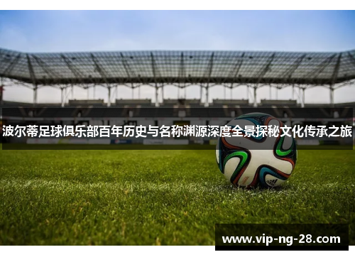 波尔蒂足球俱乐部百年历史与名称渊源深度全景探秘文化传承之旅