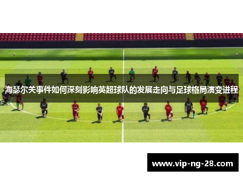 海瑟尔关事件如何深刻影响英超球队的发展走向与足球格局演变进程