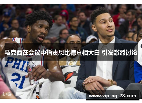 马克西在会议中指责恩比德真相大白 引发激烈讨论