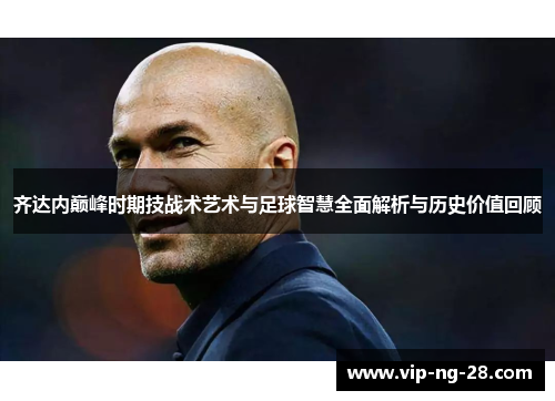 齐达内巅峰时期技战术艺术与足球智慧全面解析与历史价值回顾