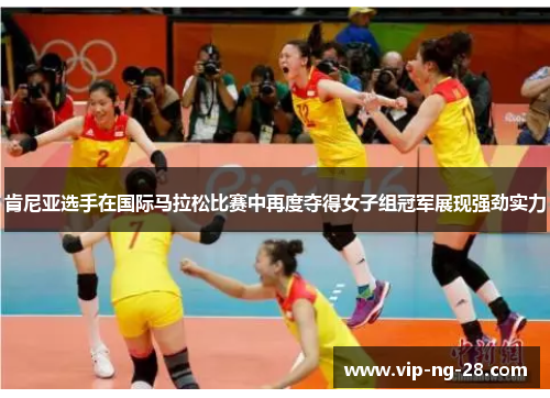 肯尼亚选手在国际马拉松比赛中再度夺得女子组冠军展现强劲实力