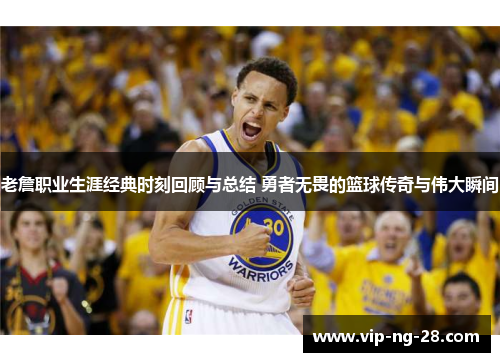 老詹职业生涯经典时刻回顾与总结 勇者无畏的篮球传奇与伟大瞬间