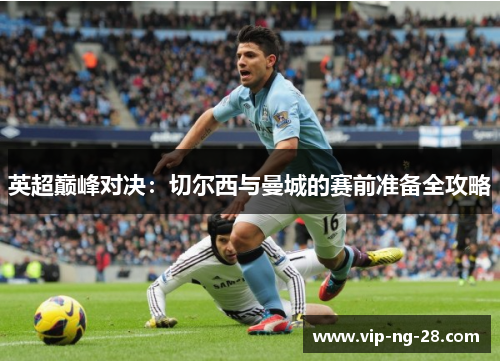 英超巅峰对决：切尔西与曼城的赛前准备全攻略