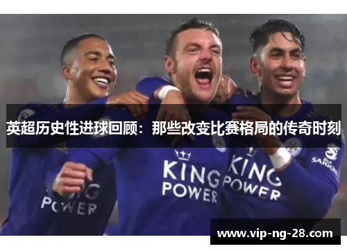 英超历史性进球回顾：那些改变比赛格局的传奇时刻