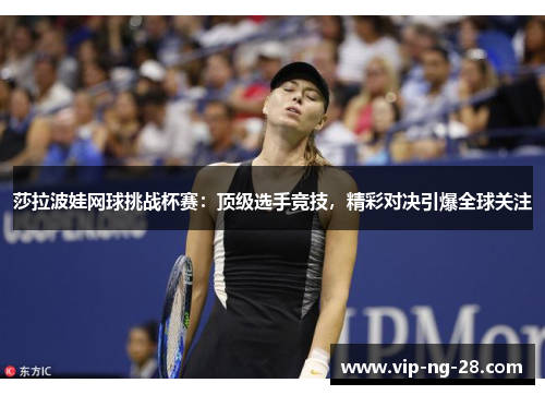 莎拉波娃网球挑战杯赛:顶级选手竞技,精彩对决引爆全球关注 莎拉波娃网球挑战杯赛:顶级选手竞技,精彩对决引爆全球关注
