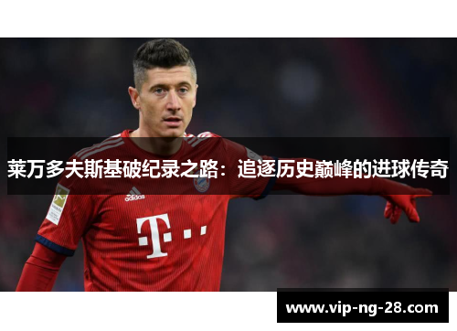 莱万多夫斯基破纪录之路：追逐历史巅峰的进球传奇
