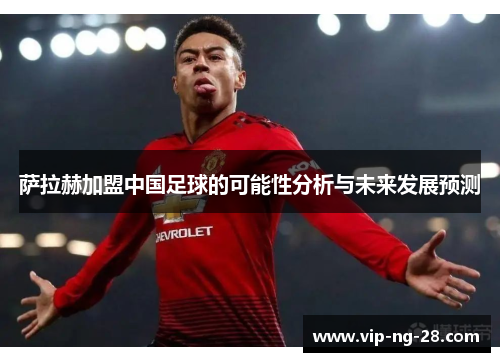 萨拉赫加盟中国足球的可能性分析与未来发展预测 萨拉赫加盟中国足球的可能性分析与未来发展预测