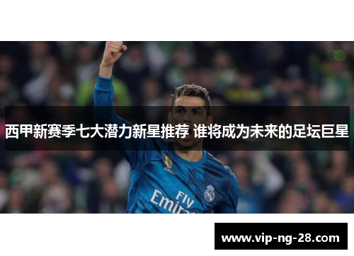西甲新赛季七大潜力新星推荐 谁将成为未来的足坛巨星