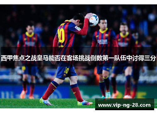 西甲焦点之战皇马能否在客场挑战倒数第一队伍中讨得三分