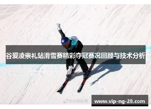 谷爱凌崇礼站滑雪赛精彩夺冠赛况回顾与技术分析