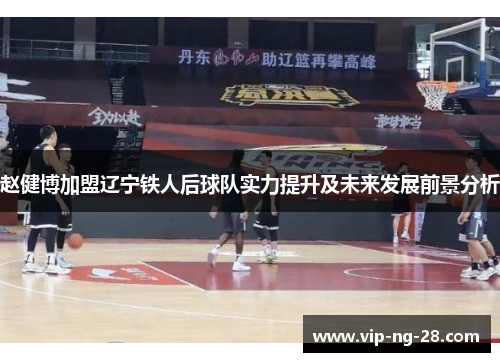 赵健博加盟辽宁铁人后球队实力提升及未来发展前景分析