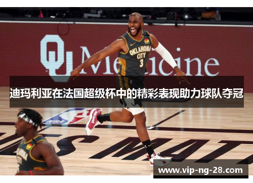 迪玛利亚在法国超级杯中的精彩表现助力球队夺冠