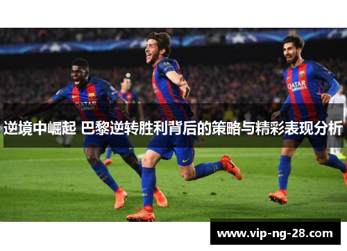 逆境中崛起 巴黎逆转胜利背后的策略与精彩表现分析