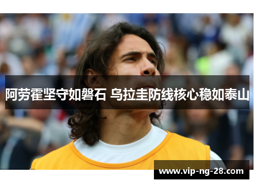阿劳霍坚守如磐石 乌拉圭防线核心稳如泰山