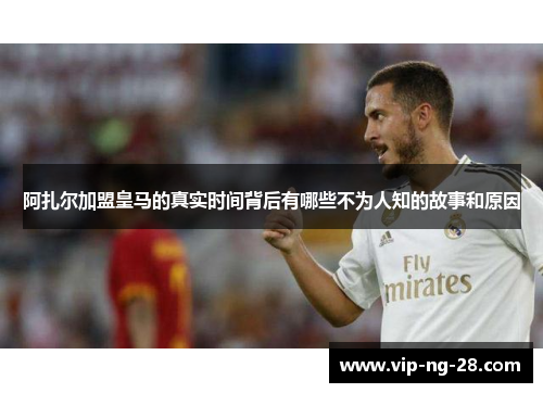 阿扎尔加盟皇马的真实时间背后有哪些不为人知的故事和原因