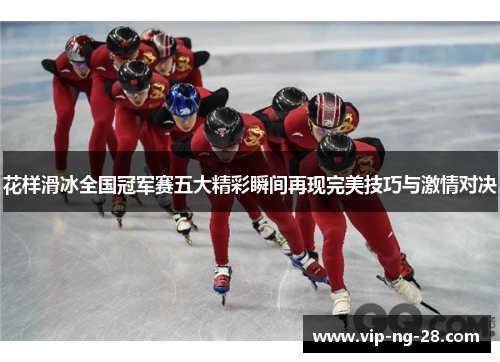 花样滑冰全国冠军赛五大精彩瞬间再现完美技巧与激情对决