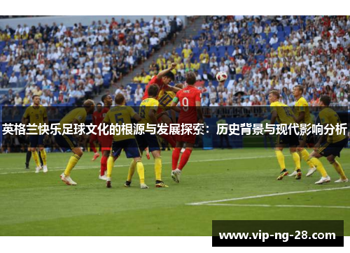 英格兰快乐足球文化的根源与发展探索：历史背景与现代影响分析