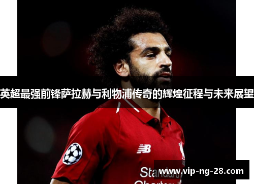 英超最强前锋萨拉赫与利物浦传奇的辉煌征程与未来展望 英超最强前锋萨拉赫与利物浦传奇的辉煌征程与未来展望
