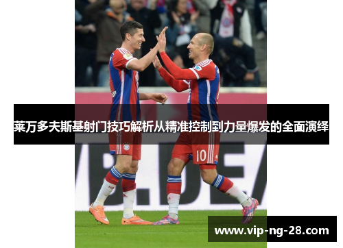 莱万多夫斯基射门技巧解析从精准控制到力量爆发的全面演绎