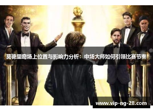 莫德里奇场上位置与影响力分析:中场大师如何引领比赛节奏 莫德里奇场上位置与影响力分析:中场大师如何引领比赛节奏