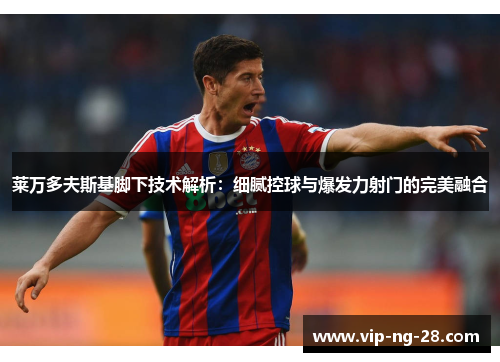 莱万多夫斯基脚下技术解析：细腻控球与爆发力射门的完美融合