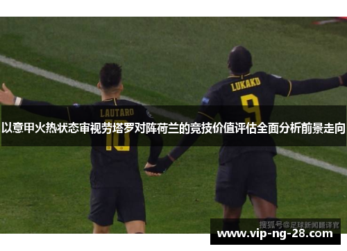 以意甲火热状态审视劳塔罗对阵荷兰的竞技价值评估全面分析前景走向
