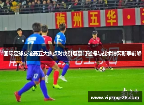 国际足球友谊赛五大焦点对决引爆豪门碰撞与战术博弈新季前瞻