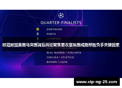 欧冠附加赛黑马突围背后舆论聚焦更衣室氛围成隐形胜负手关键因素