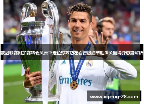 欧冠联赛附加赛转会风云下定位球攻防左右晋级细节胜负关键博弈态势解析